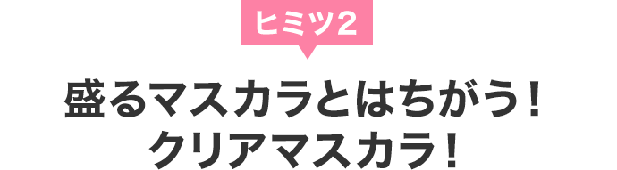 ヒミツ2 盛るとはちがう！クリアマスカラ！