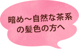 暗め～自然な茶系の髪色の方へ