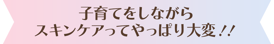 子育てをしながらスキンケアってやっぱり大変！！