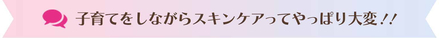 子育てをしながらスキンケアってやっぱり大変！！