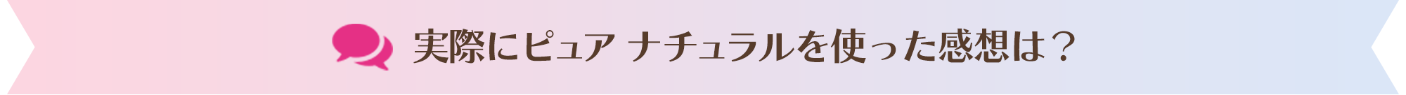 実際にピュア ナチュラルを使った感想は？