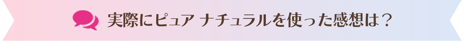 実際にピュア ナチュラルを使った感想は？