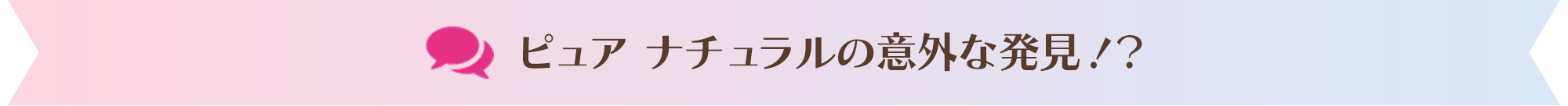 ピュア ナチュラルの意外な発見！？