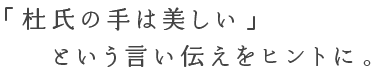 「杜氏の手は美しい」という言い伝えをヒントに。