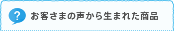 お客さまの声から生まれた商品