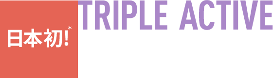 日本初！＊TRIPLE ACTIVE