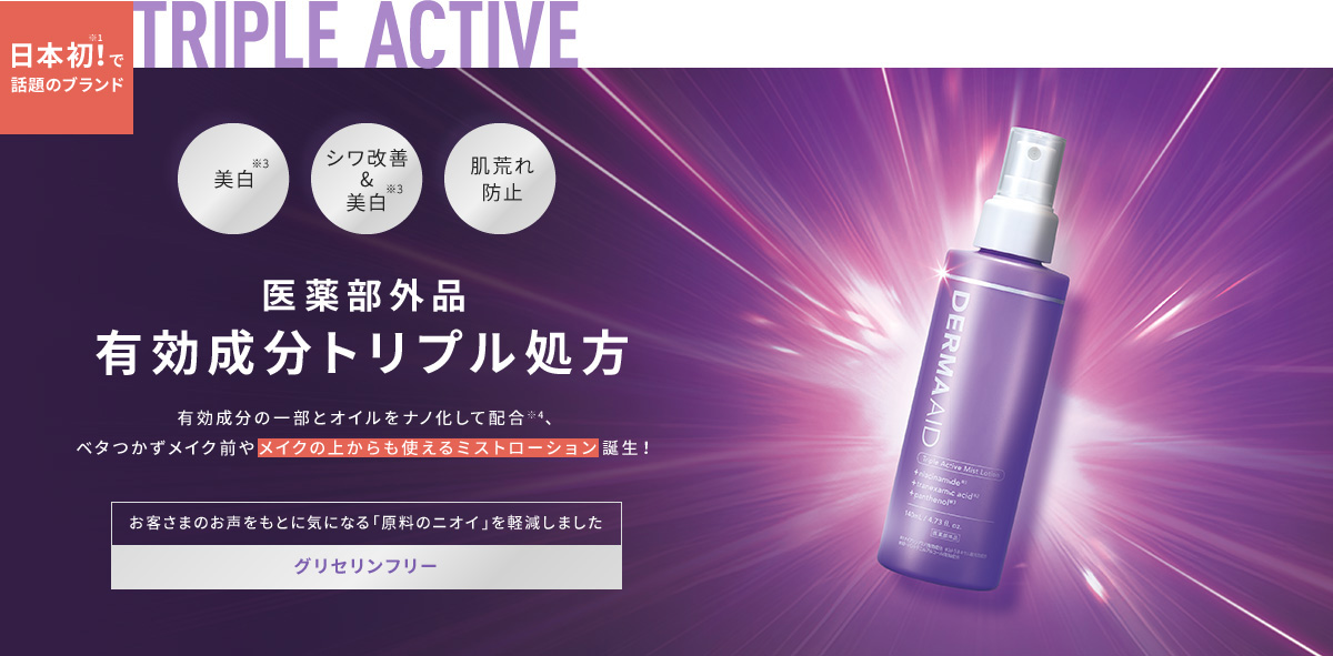 日本初!※1で話題のブランド TRIPLE ACTIVE 美白※3、シワ改善&美白※3、肌荒れ防止 医薬部外品有効成分トリプル処方 有効成分の一部とオイルをナノ化して配合※4、ベタつかずメイク前やメイクの上からも使えるミストローション誕生!「お客さまのお声をもとに気になる「原料のニオイ」を軽減しました」【グリセリンフリー】