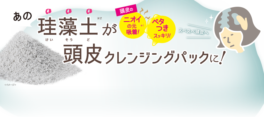 あの珪藻土が頭皮クレンジングパックに！頭皮のベタつきスッキリ！匂いの元※1吸着！スベスベ頭皮へ