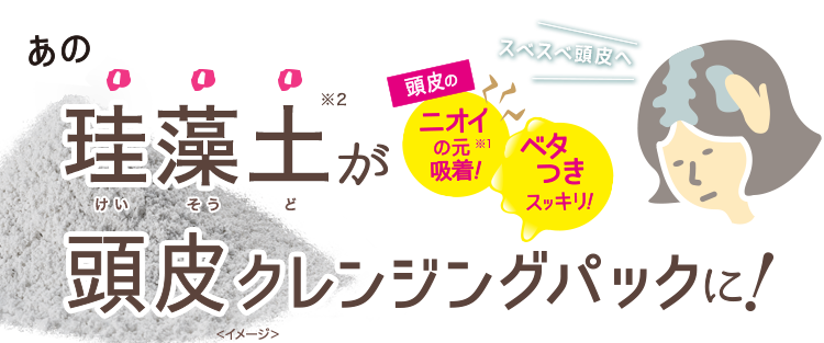 あの珪藻土が頭皮クレンジングパックに！頭皮のベタつきスッキリ！匂いの元※1吸着！スベスベ頭皮へ