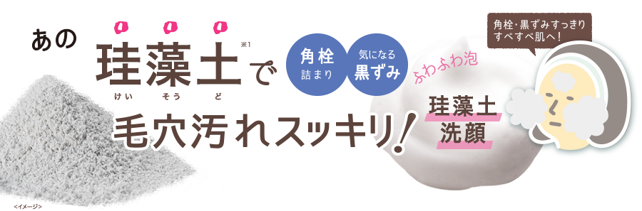 あの珪藻土※1で毛穴汚れスッキリ！珪藻土洗顔　角栓詰まり　気になる黒ずみ　ふわふわ泡　角栓・黒ずみすっきりすべすべ肌へ