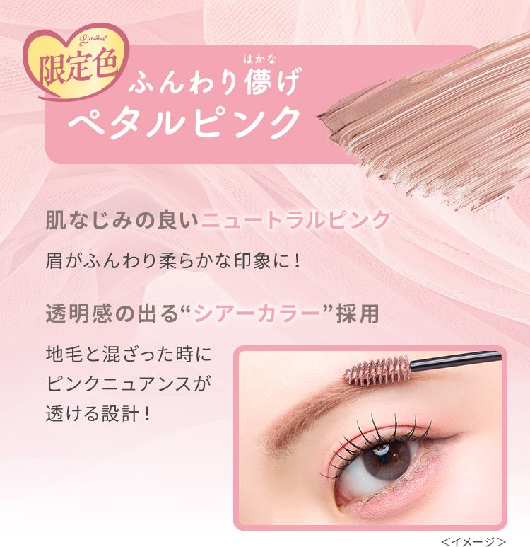 限定色　ふんわり儚げペタルピンク　肌なじみの良いニュートラルピンク　眉がふんわり柔らかな印象に！　透明感の出る“シアーカラー”採用　地毛と混ざった時にピンクニュアンスが透ける設計！