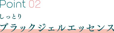 Point 02 しっとりブラックジェルエッセンス