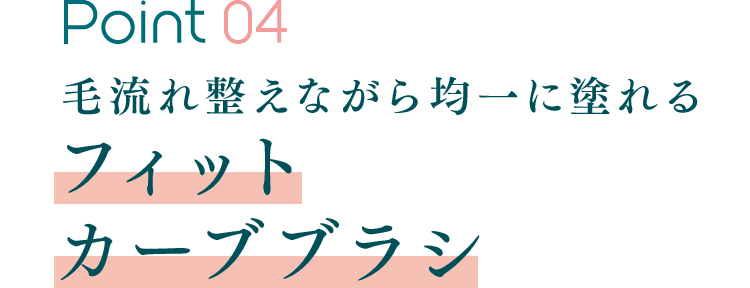 Point 04 毛流れ整えながら均一に塗れるフィットカーブブラシ