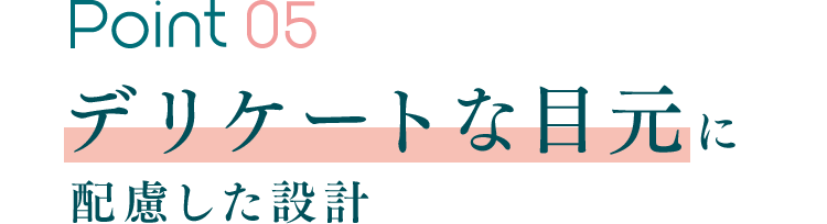Point 05 デリケートな目元に配慮した設計