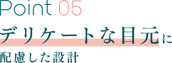 Point 05 デリケートな目元に配慮した設計