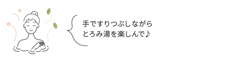 手ですりつぶしながらとろみ湯を楽しんで♪
