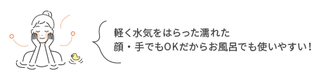 軽く水気をはらった濡れた顔・手でもOKだからお風呂でも使いやすい！