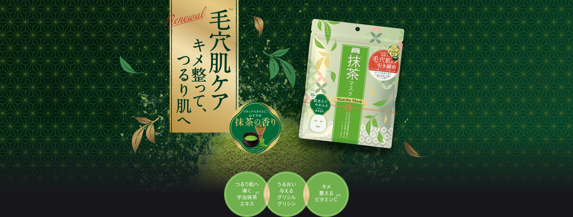 毛穴肌※2キメ整って、つるり肌へつるり肌へ導く宇治抹茶※1エキス、うるおい与えるグリシルグリシン、キメ整えるビタミンC※4