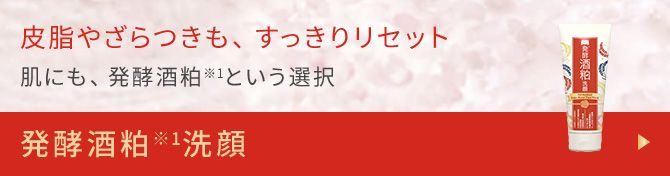 皮脂やざらつきも、すっきりリセット 肌にも、発酵酒粕※1という選択 発酵酒粕※1洗顔