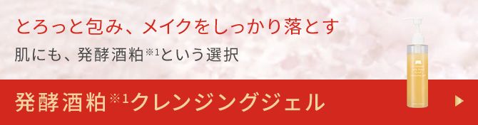 とろっと包み、メイクをしっかり落とす 肌にも、発酵酒粕※1という選択 発酵酒粕※1クレンジングジェル