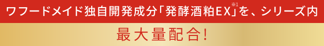 ワフードメイド独自開発成分「発酵酒粕EX※1」を、シリーズ内最大量配合!