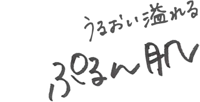 うるおい溢れる　ぷるん肌