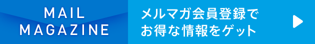 MAIL MAGAZINE メルマガ会員登録でお得な情報をゲット